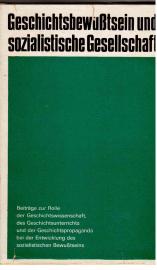 Geschichtsbewußtsein und sozialistische Gesellschaft. Beiträge zur Rolle der Geschichtswissenschaft, des Geschichtsunterrichts und der Geschichtspropaganda bei der Entwicklung des sozialistischen Bewußtseins.