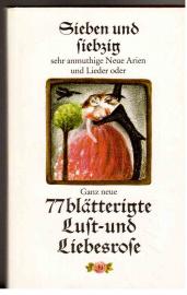 Sieben und siebzig sehr anmuthige Neue Arien und Lieder oder Ganz neue 77blättrige Luft- und Liebesrose worinnen viele neue Liebes-Arien und angenehme weltliche Lieder zu finden welche ohne Ärgernis können gelesen werden.