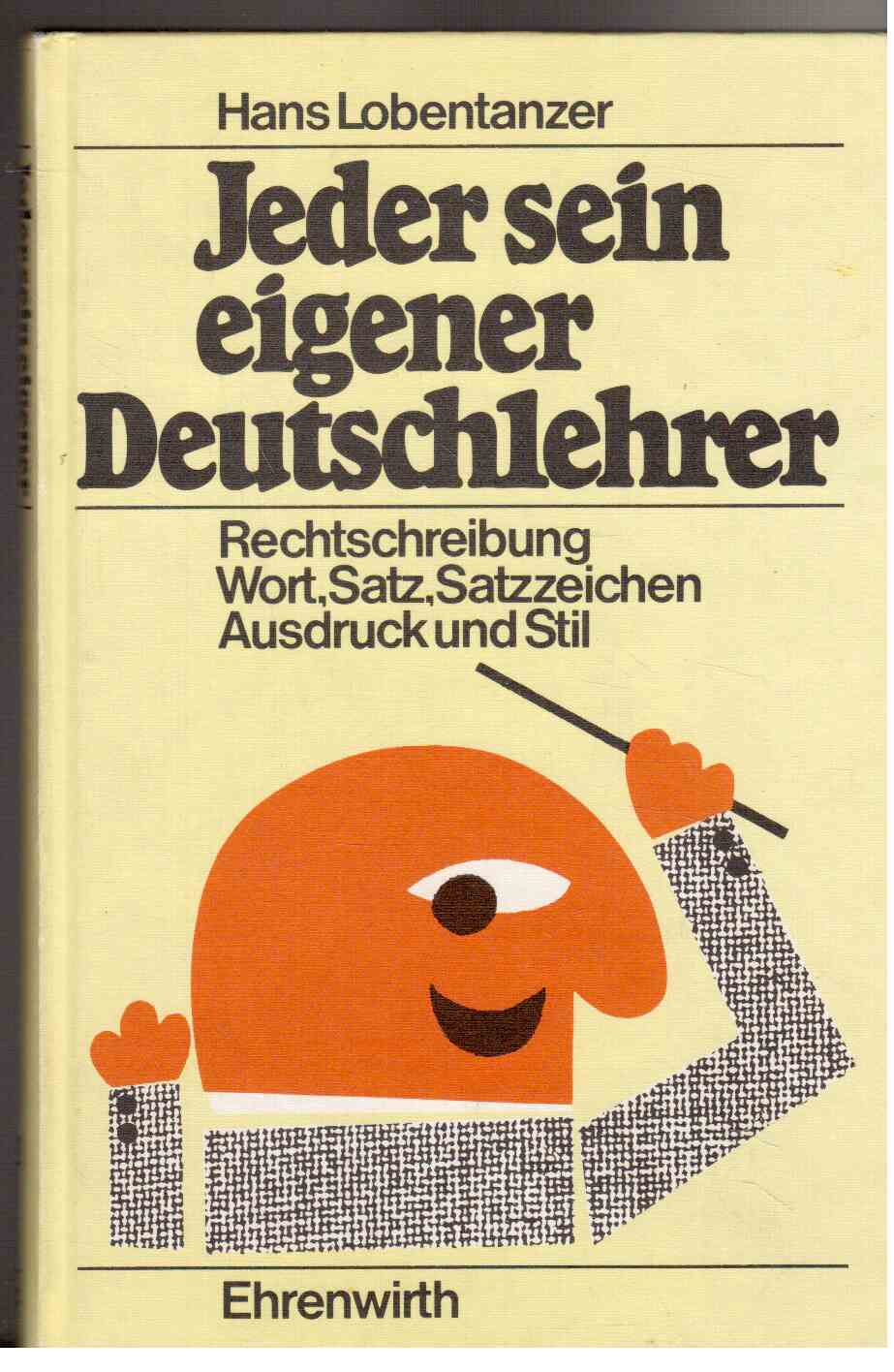 Jeder sein eigener Deutschlehrer : Rechtschreibung - Wort - Satz - Satzzeichen - Ausdruck und Stil. Regeln, Beispiele, Übungstexte mit Tests und Lösungen zum individuellen Lernen.