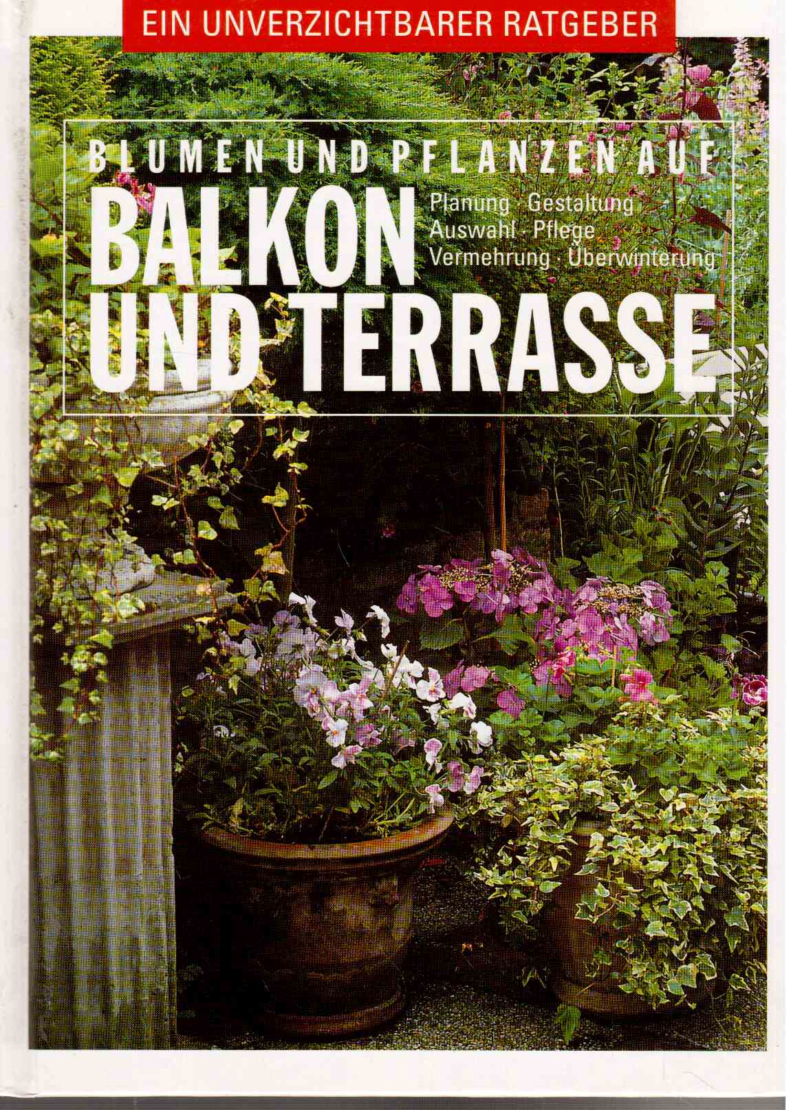 Blumen und Pflanzen auf Balkon und Terrasse : Planung, Gestaltung, Auswahl, Pflege, Vermehrung, Überwinterung.