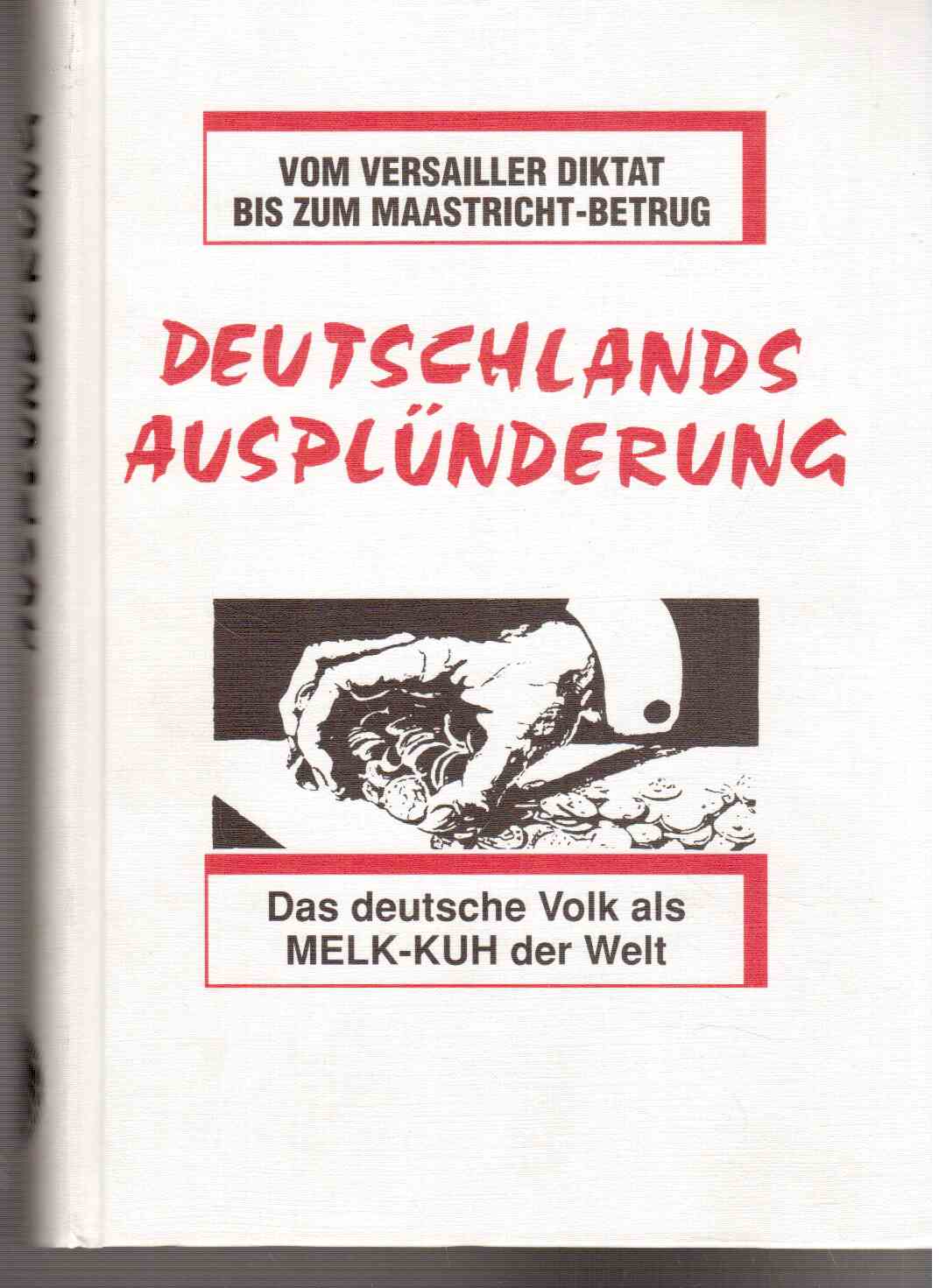 Deutschlands Ausplünderung : das deutsche Volk als Melk-Kuh der Welt (Vom Versailler Diktat bis zum Maastricht-Betrug) Deutschlands Ausplünderung : das deutsche Volk als Melk-Kuh der Welt (Vom Versailler Diktat bis zum Maastricht-Betrug)