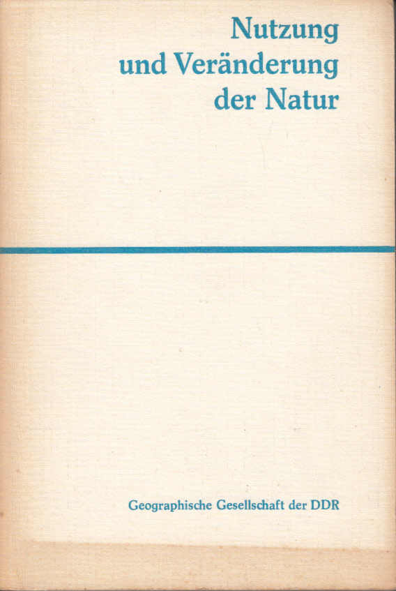 Nutzung und Veränderung der Natur: Tagungsband anlässlich des III. Geographenkongresses der Deutschen Demokratischen Republik 1981 in Leipzig