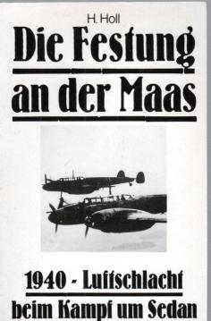 H. Holl: Die Festung an der Maas - 1940 Luftschlacht beim Kampf um Sedan