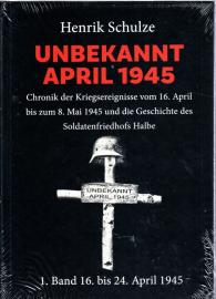 UNBEKANNT APRIL 1945 : Chronik der Kriegsereignisse vom 16. April bis zum 8. Mai 1945 und die Geschichte des Soldatenfriedhofs Halbe. 1. Band: 16. April bis 24. April 1945