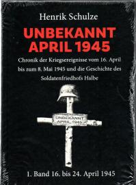 UNBEKANNT APRIL 1945 : Chronik der Kriegsereignisse vom 16. April bis zum 8. Mai 1945 und die Geschichte des Soldatenfriedhofs Halbe. 1. Band: 16. April bis 24. April 1945